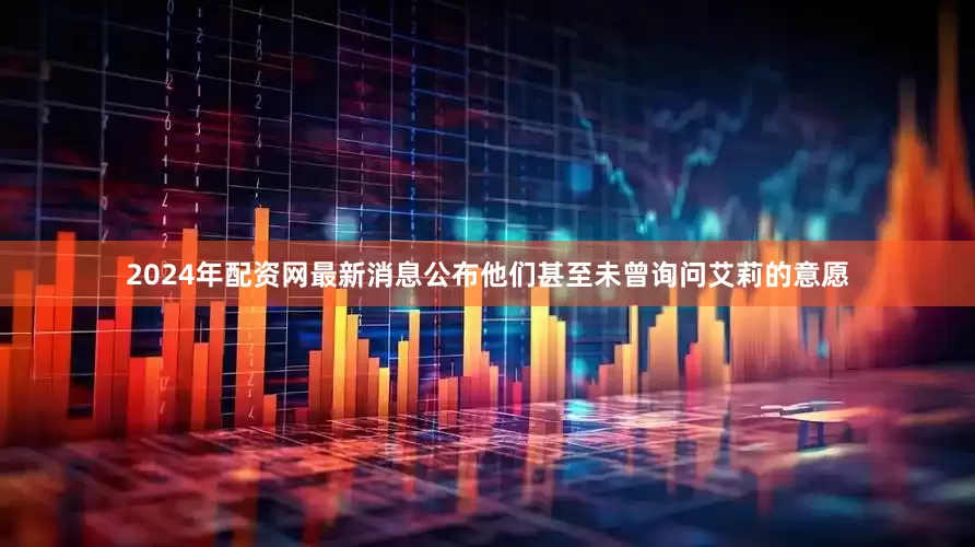 2024年配资网最新消息公布他们甚至未曾询问艾莉的意愿