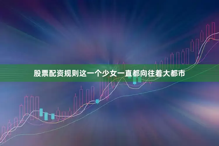 股票配资规则这一个少女一直都向往着大都市
