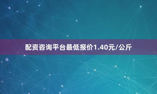 配资咨询平台最低报价1.40元/公斤