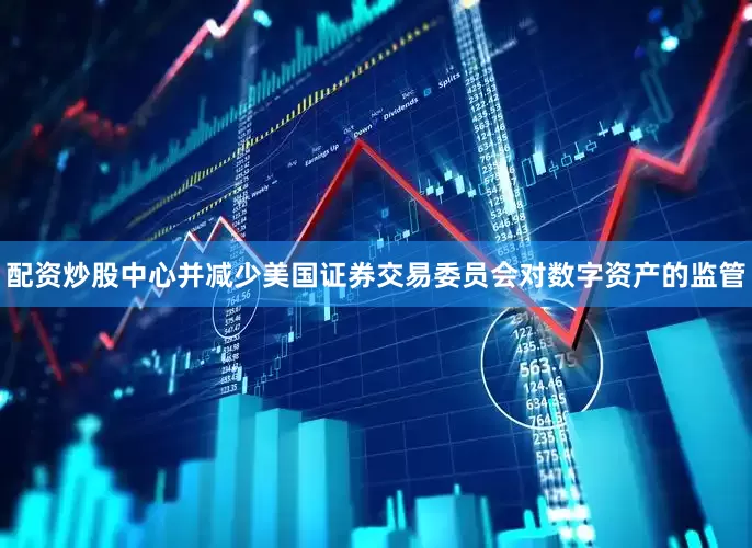配资炒股中心并减少美国证券交易委员会对数字资产的监管