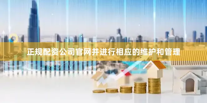 正规配资公司官网并进行相应的维护和管理