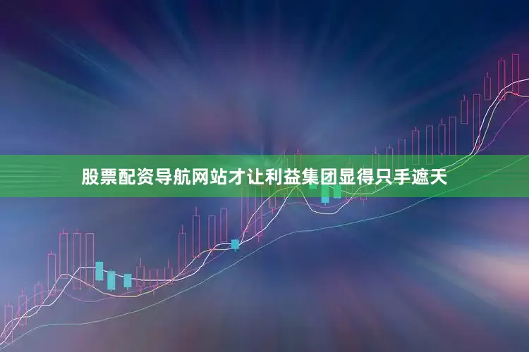 股票配资导航网站才让利益集团显得只手遮天