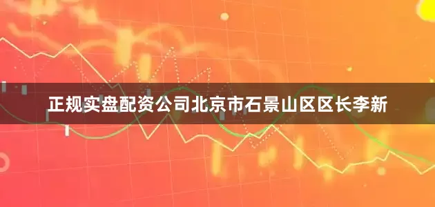 正规实盘配资公司北京市石景山区区长李新