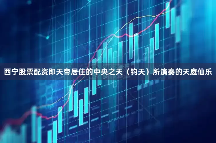 西宁股票配资即天帝居住的中央之天（钧天）所演奏的天庭仙乐