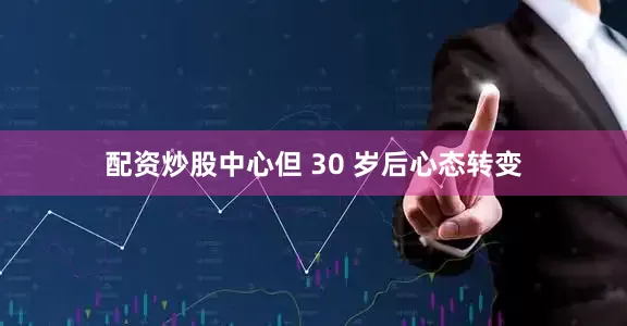 配资炒股中心但 30 岁后心态转变
