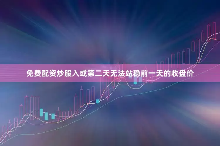 免费配资炒股入或第二天无法站稳前一天的收盘价