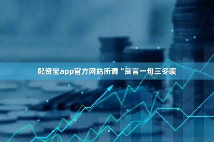 配资宝app官方网站所谓“良言一句三冬暖