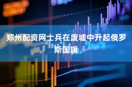郑州配资网士兵在废墟中升起俄罗斯国旗