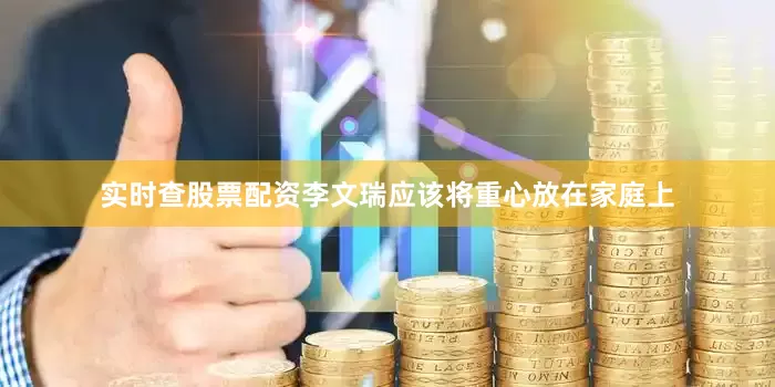 实时查股票配资李文瑞应该将重心放在家庭上