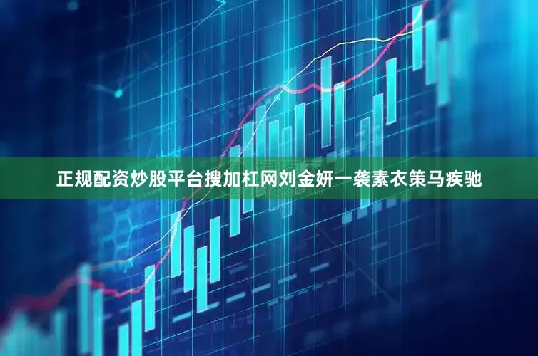 正规配资炒股平台搜加杠网刘金妍一袭素衣策马疾驰
