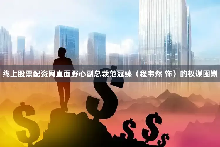 线上股票配资网直面野心副总裁范冠臻（程韦然 饰）的权谋围剿
