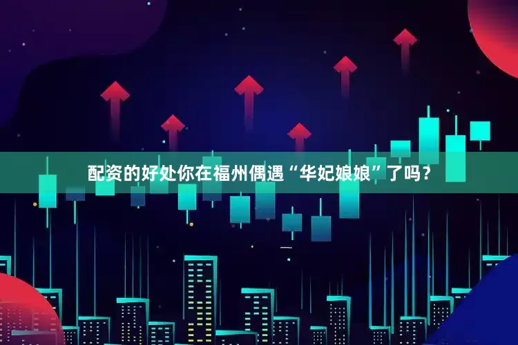 配资的好处你在福州偶遇“华妃娘娘”了吗？