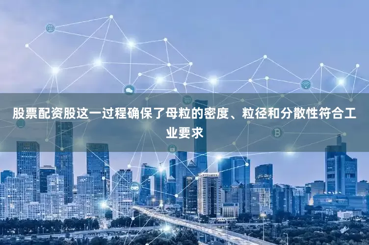 股票配资股这一过程确保了母粒的密度、粒径和分散性符合工业要求