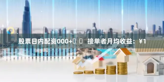 股票日内配资000+⚡️ 接单者月均收益：¥1