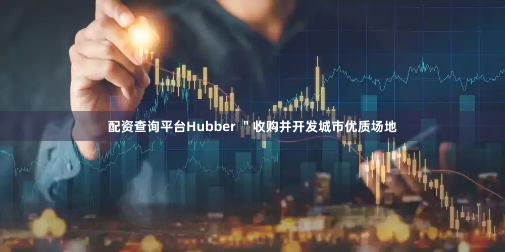 配资查询平台Hubber ＂收购并开发城市优质场地