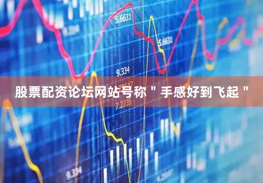 股票配资论坛网站号称＂手感好到飞起＂
